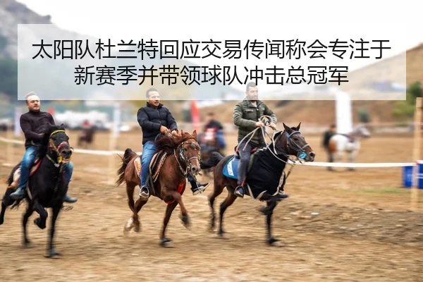 太阳队杜兰特回应交易传闻称会专注于新赛季并带领球队冲击总冠军
